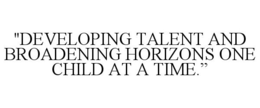 "DEVELOPING TALENT AND BROADENING HORIZONS ONE CHILD AT A TIME." trademark