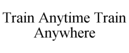 TRAIN ANYTIME TRAIN ANYWHERE trademark