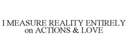 I MEASURE REALITY ENTIRELY ON ACTIONS & LOVE trademark