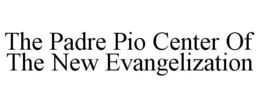 THE PADRE PIO CENTER OF THE NEW EVANGELIZATION trademark