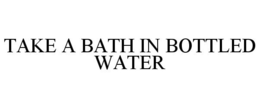 TAKE A BATH IN BOTTLED WATER trademark