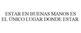 ESTAR EN BUENAS MANOS ES EL ÚNICO LUGARDONDE ESTAR. trademark