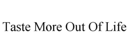 TASTE MORE OUT OF LIFE trademark