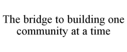 THE BRIDGE TO BUILDING ONE COMMUNITY AT A TIME trademark