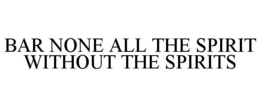 BAR NONE ALL THE SPIRIT WITHOUT THE SPIRITS trademark