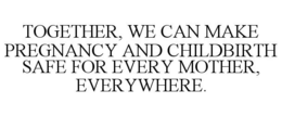TOGETHER, WE CAN MAKE PREGNANCY AND CHILDBIRTH SAFE FOR EVERY MOTHER, EVERYWHERE. trademark