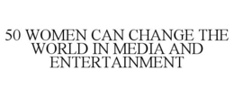 50 WOMEN CAN CHANGE THE WORLD IN MEDIA AND ENTERTAINMENT trademark