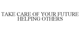 TAKE CARE OF YOUR FUTURE HELPING OTHERS trademark