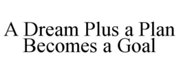 A DREAM PLUS A PLAN BECOMES A GOAL trademark