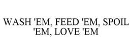 WASH 'EM, FEED 'EM, SPOIL 'EM, LOVE 'EM trademark