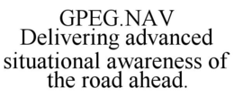 GPEG.NAV DELIVERING ADVANCED SITUATIONAL AWARENESS OF THE ROAD AHEAD. trademark