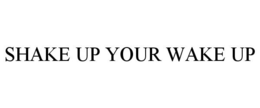 SHAKE UP YOUR WAKE UP trademark