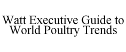 WATT EXECUTIVE GUIDE TO WORLD POULTRY TRENDS trademark