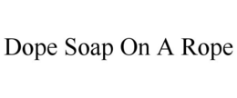 DOPE SOAP ON A ROPE trademark