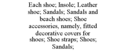 EACH SHOE; INSOLE; LEATHER SHOE; SANDALS; SANDALS AND BEACH SHOES; SHOE ACCESSORIES, NAMELY, FITTED DECORATIVE COVERS FOR SHOES; SHOE STRAPS; SHOES; SANDALS; trademark