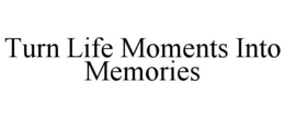 TURN LIFE MOMENTS INTO MEMORIES trademark