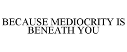 BECAUSE MEDIOCRITY IS BENEATH YOU trademark