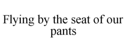 FLYING BY THE SEAT OF OUR PANTS trademark