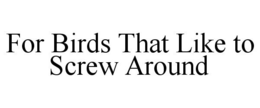 FOR BIRDS THAT LIKE TO SCREW AROUND trademark