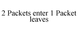 2 PACKETS ENTER 1 PACKET LEAVES trademark