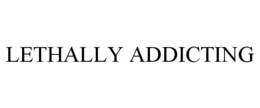 LETHALLY ADDICTING trademark