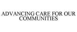 ADVANCING CARE FOR OUR COMMUNITIES trademark