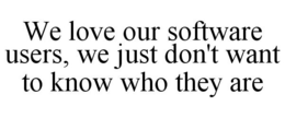 WE LOVE OUR SOFTWARE USERS, WE JUST DON'T WANT TO KNOW WHO THEY ARE trademark