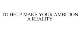 TO HELP MAKE YOUR AMBITION A REALITY trademark