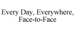 EVERY DAY, EVERYWHERE, FACE-TO-FACE trademark