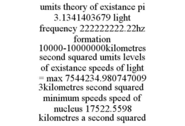 UMITS THEORY OF EXISTANCE PI 3.1341403679 LIGHT FREQUENCY 222222222.22HZ FORMATION 10000-10000000KILOMETRES SECOND SQUARED UMITS LEVELS OF EXISTANCE SPEEDS OF LIGHT = MAX 7544234.9807470093KILOMETRES SECOND SQUARED MINIMUM SPEEDS SPEED OF NUCLEUS 17522.5598 KILOMETRES A SECOND SQUARED trademark
