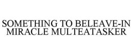 SOMETHING TO BELEAVE-IN MIRACLE MULTEATASKER trademark