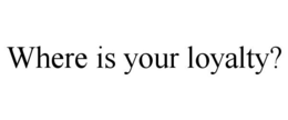 WHERE IS YOUR LOYALTY? trademark