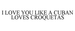 I LOVE YOU LIKE A CUBAN LOVES CROQUETAS trademark