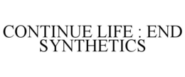 CONTINUE LIFE : END SYNTHETICS trademark