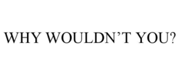 WHY WOULDN'T YOU? trademark
