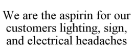 WE ARE THE ASPIRIN FOR OUR CUSTOMERS LIGHTING, SIGN, AND ELECTRICAL HEADACHES trademark