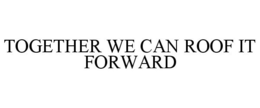 TOGETHER WE CAN ROOF IT FORWARD trademark