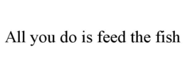 ALL YOU DO IS FEED THE FISH trademark