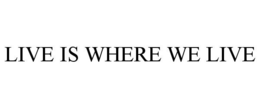 LIVE IS WHERE WE LIVE trademark