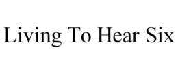 LIVING TO HEAR SIX trademark