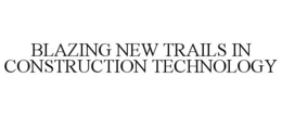BLAZING NEW TRAILS IN CONSTRUCTION TECHNOLOGY trademark