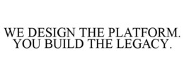 WE DESIGN THE PLATFORM. YOU BUILD THE LEGACY. trademark