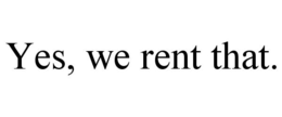 YES, WE RENT THAT. trademark