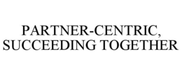 PARTNER-CENTRIC, SUCCEEDING TOGETHER trademark