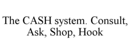 THE CASH SYSTEM. CONSULT, ASK, SHOP, HOOK trademark