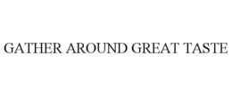 GATHER AROUND GREAT TASTE trademark