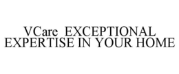 VCARE EXCEPTIONAL EXPERTISE IN YOUR HOME trademark