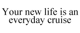 YOUR NEW LIFE IS AN EVERYDAY CRUISE trademark