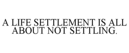 A LIFE SETTLEMENT IS ALL ABOUT NOT SETTLING. trademark