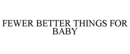 FEWER BETTER THINGS FOR BABY trademark